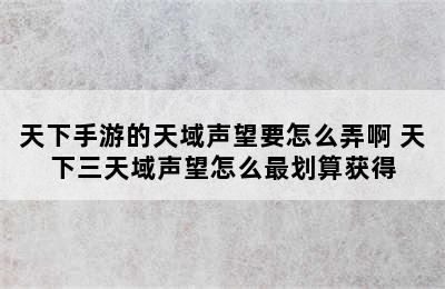 天下手游的天域声望要怎么弄啊 天下三天域声望怎么最划算获得